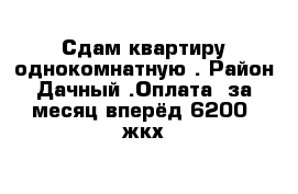 Сдам квартиру однокомнатную . Район Дачный .Оплата  за месяц вперёд 6200  жкх 